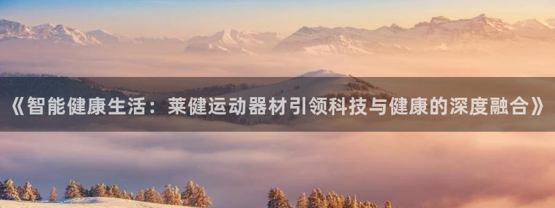 熊猫体育官网下载招商电话号码是多少号：《智能健康生活：莱健运