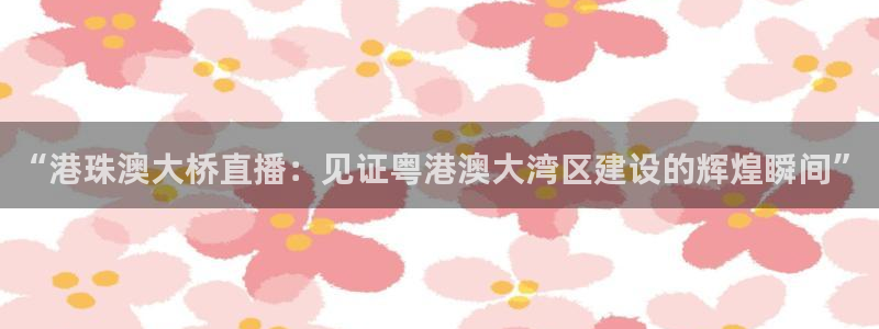 绿茵体育直播免费观看：“港珠澳大桥直播：见证粤港澳大湾区建设的辉煌瞬间”