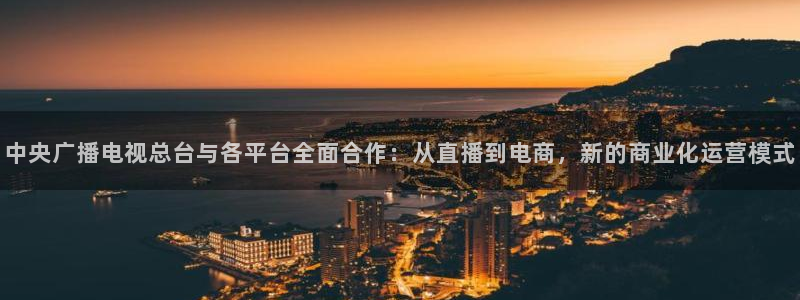 绿茵体育：中央广播电视总台与各平台全面合作：从直播到电商，新的商业化运营模式