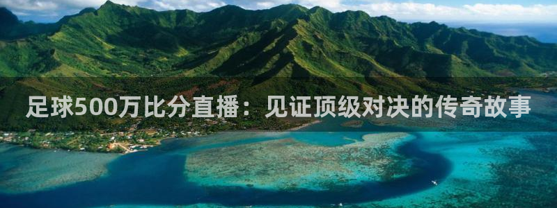 绿茵体育直播官网：足球500万比分直播：见证顶级对决的传奇故事