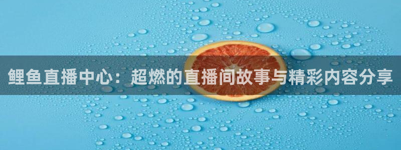 nba绿茵免费直播：鲤鱼直播中心：超燃的直播间故事与精彩内容分享