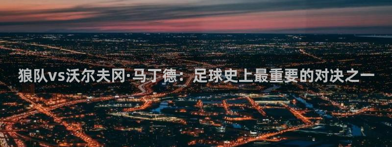 绿茵直播下载：狼队vs沃尔夫冈·马丁德：足球史上最重要的对决之一