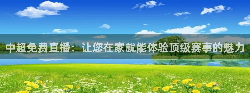 绿茵体育app官网入口：中超免费直播：让您在家就能体验顶级赛事的魅力